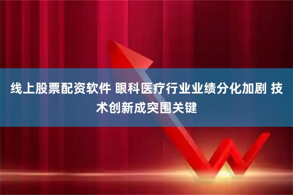 线上股票配资软件 眼科医疗行业业绩分化加剧 技术创新成突围关键