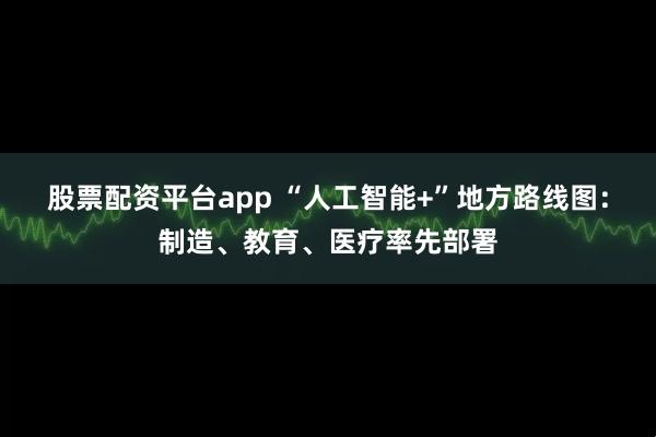 股票配资平台app “人工智能+”地方路线图：制造、教育、医疗率先部署