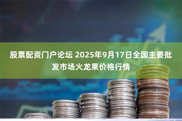 股票配资门户论坛 2025年9月17日全国主要批发市场火龙果价格行情