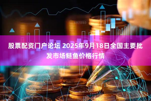 股票配资门户论坛 2025年9月18日全国主要批发市场鲢鱼价格行情