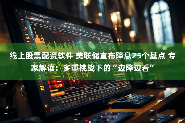 线上股票配资软件 美联储宣布降息25个基点 专家解读：多重挑战下的“边降边看”