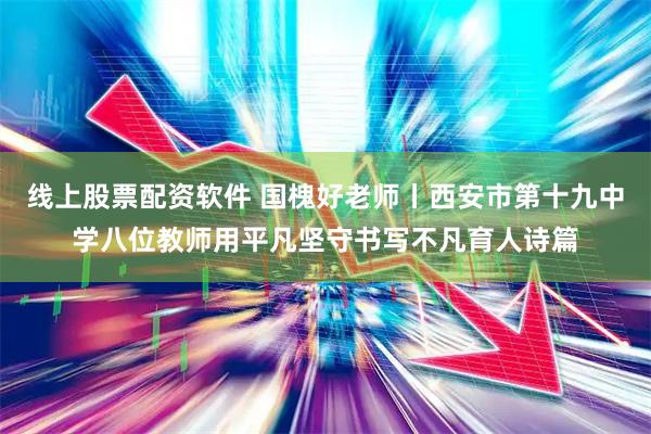 线上股票配资软件 国槐好老师丨西安市第十九中学八位教师用平凡坚守书写不凡育人诗篇
