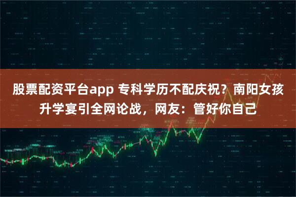 股票配资平台app 专科学历不配庆祝？南阳女孩升学宴引全网论战，网友：管好你自己