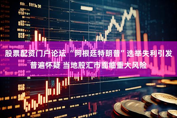 股票配资门户论坛 “阿根廷特朗普”选举失利引发普遍怀疑 当地股汇市面临重大风险