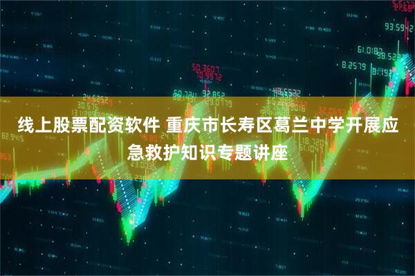 线上股票配资软件 重庆市长寿区葛兰中学开展应急救护知识专题讲座