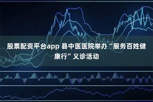 股票配资平台app 县中医医院举办“服务百姓健康行”义诊活动