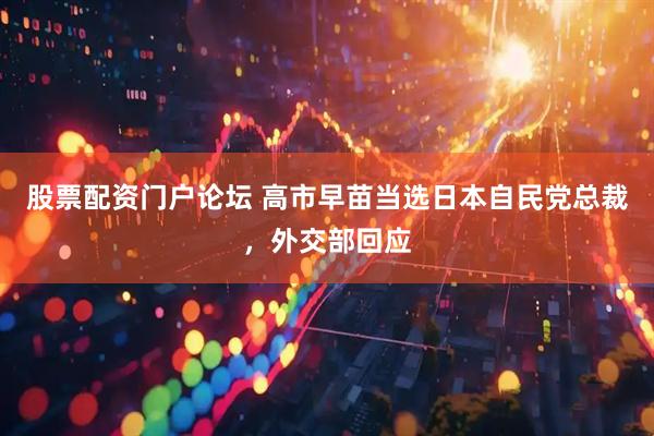 股票配资门户论坛 高市早苗当选日本自民党总裁，外交部回应