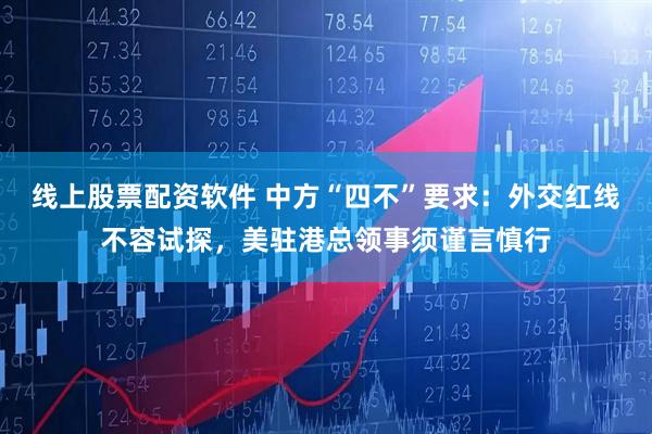 线上股票配资软件 中方“四不”要求：外交红线不容试探，美驻港总领事须谨言慎行