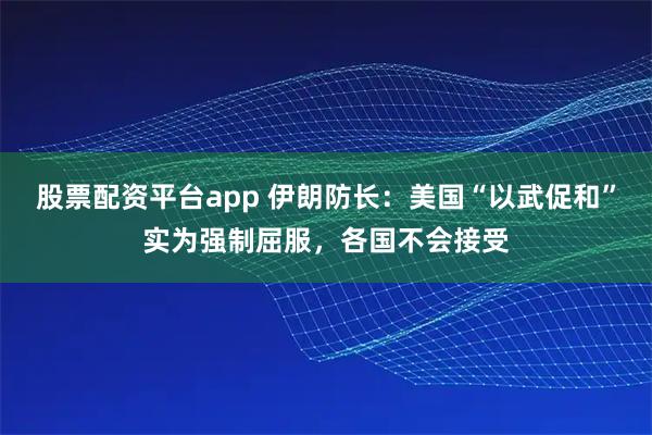 股票配资平台app 伊朗防长：美国“以武促和”实为强制屈服，各国不会接受