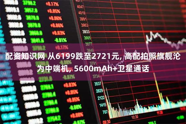 配资知识网 从6199跌至2721元, 高配拍照旗舰沦为中端机, 5600mAh+卫星通话