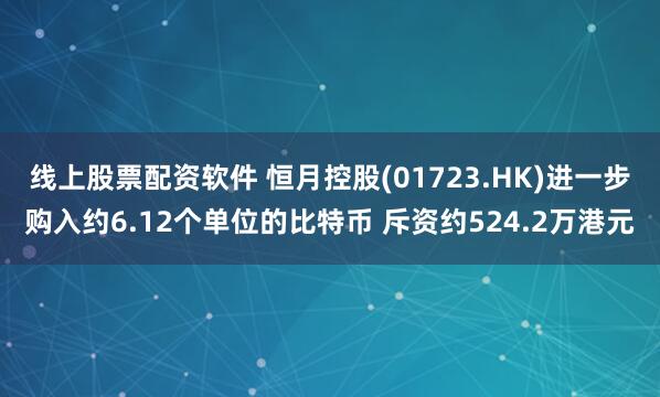 线上股票配资软件 恒月控股(01723.HK)进一步购入约6.12个单位的比特币 斥资约524.2万港元