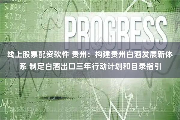 线上股票配资软件 贵州：构建贵州白酒发展新体系 制定白酒出口三年行动计划和目录指引