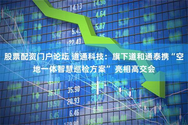 股票配资门户论坛 道通科技：旗下道和通泰携“空地一体智慧巡检方案” 亮相高交会