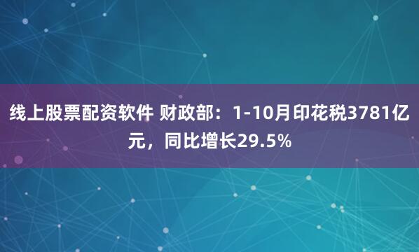 线上股票配资软件 财政部：1-10月印花税3781亿元，同比增长29.5%