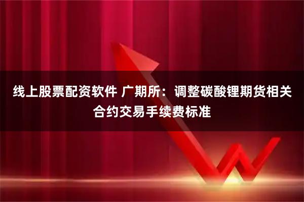 线上股票配资软件 广期所：调整碳酸锂期货相关合约交易手续费标准