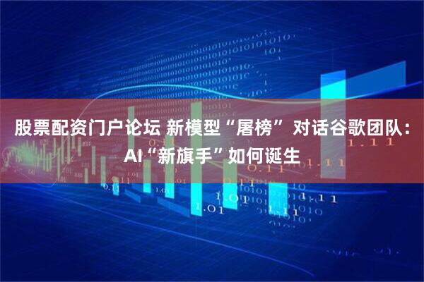 股票配资门户论坛 新模型“屠榜” 对话谷歌团队：AI“新旗手”如何诞生