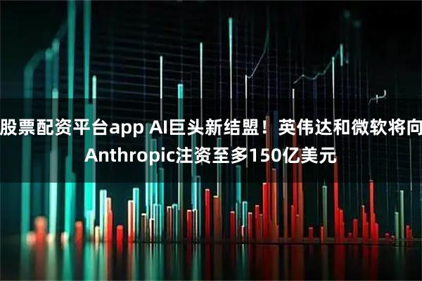 股票配资平台app AI巨头新结盟！英伟达和微软将向Anthropic注资至多150亿美元