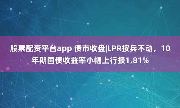 股票配资平台app 债市收盘|LPR按兵不动，10年期国债收益率小幅上行报1.81%