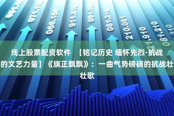 线上股票配资软件  【铭记历史 缅怀先烈·抗战中的文艺力量】《旗正飘飘》：一曲气势磅礴的抗战壮歌