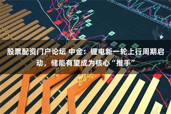 股票配资门户论坛 中金：锂电新一轮上行周期启动，储能有望成为核心“推手”