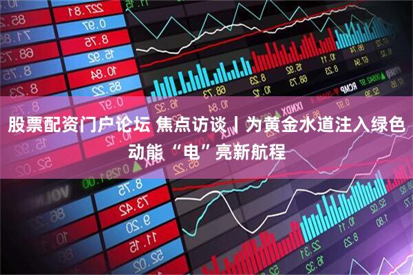 股票配资门户论坛 焦点访谈丨为黄金水道注入绿色动能 “电”亮新航程