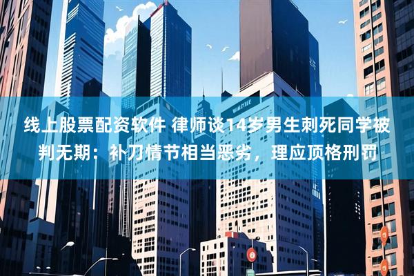 线上股票配资软件 律师谈14岁男生刺死同学被判无期：补刀情节相当恶劣，理应顶格刑罚