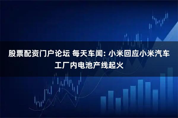 股票配资门户论坛 每天车闻: 小米回应小米汽车工厂内电池产线起火