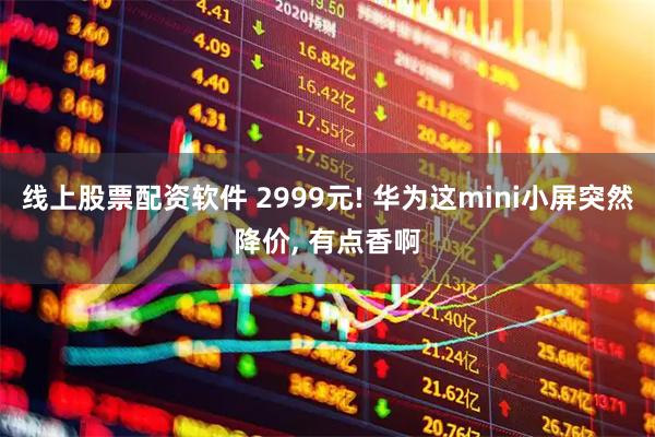 线上股票配资软件 2999元! 华为这mini小屏突然降价, 有点香啊