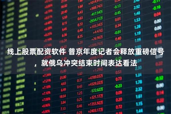 线上股票配资软件 普京年度记者会释放重磅信号，就俄乌冲突结束时间表达看法