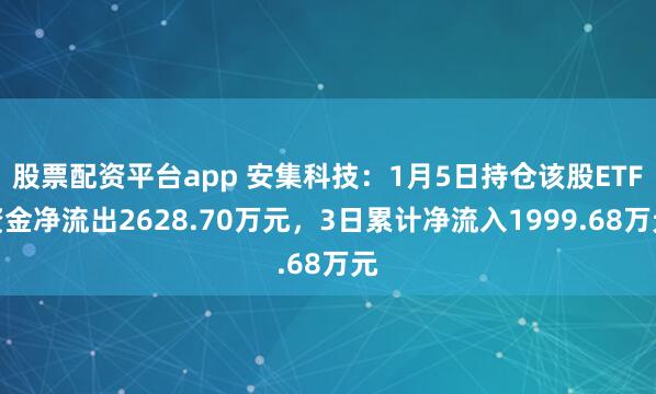 股票配资平台app 安集科技：1月5日持仓该股ETF资金净流出2628.70万元，3日累计净流入1999.68万元