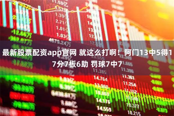 最新股票配资app官网 就这么打啊！阿门13中5得17分7板6助 罚球7中7