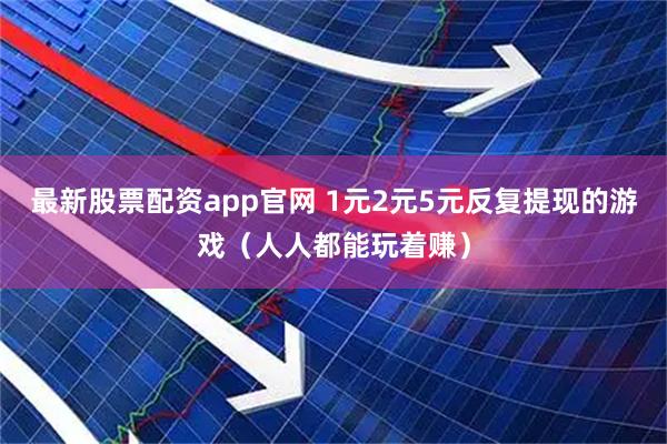 最新股票配资app官网 1元2元5元反复提现的游戏（人人都能玩着赚）