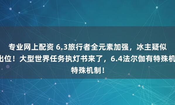 专业网上配资 6.3旅行者全元素加强，冰主疑似输出位！大型世界任务执灯书来了，6.4法尔伽有特殊机制！