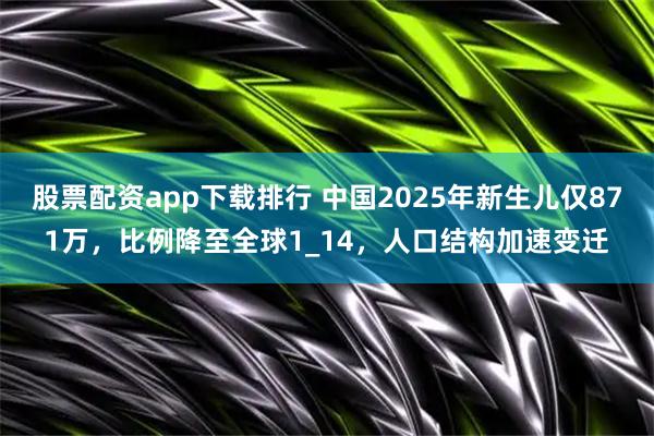 股票配资app下载排行 中国2025年新生儿仅871万，比例降至全球1_14，人口结构加速变迁