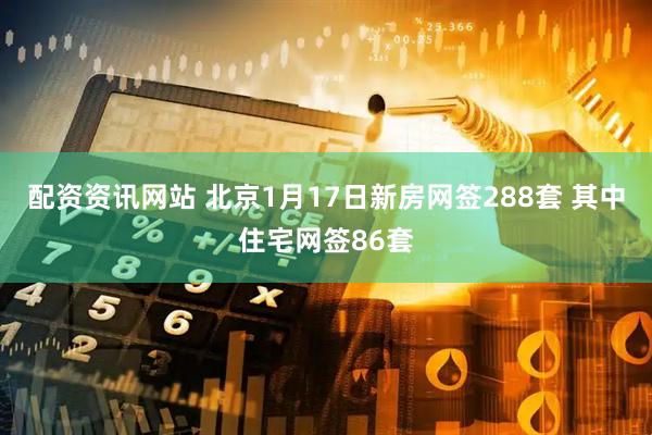 配资资讯网站 北京1月17日新房网签288套 其中住宅网签86套