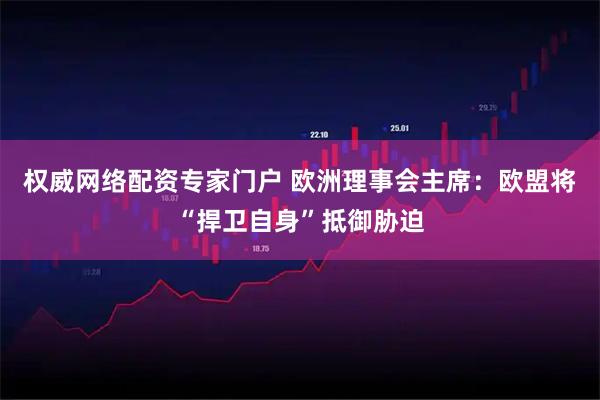 权威网络配资专家门户 欧洲理事会主席：欧盟将“捍卫自身”抵御胁迫