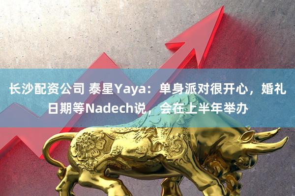 长沙配资公司 泰星Yaya：单身派对很开心，婚礼日期等Nadech说，会在上半年举办