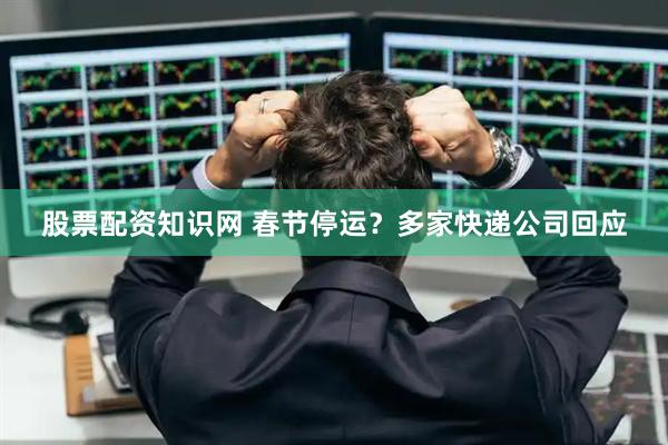 股票配资知识网 春节停运？多家快递公司回应