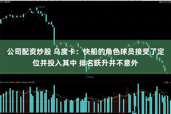 公司配资炒股 乌度卡：快船的角色球员接受了定位并投入其中 排名跃升并不意外