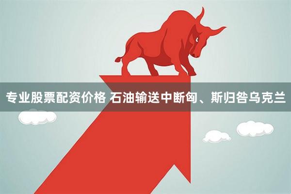 专业股票配资价格 石油输送中断　匈、斯归咎乌克兰