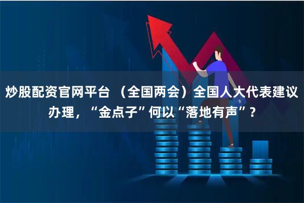 炒股配资官网平台 （全国两会）全国人大代表建议办理，“金点子”何以“落地有声”？