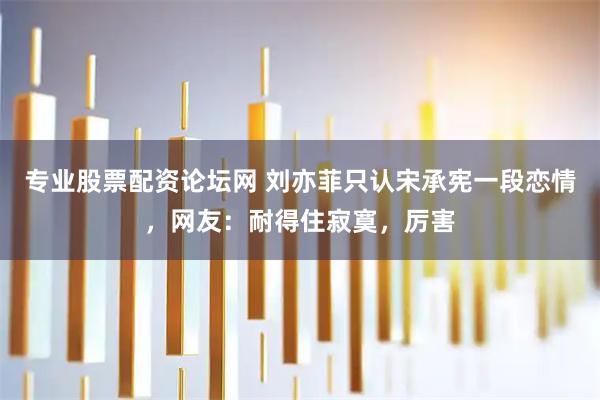 专业股票配资论坛网 刘亦菲只认宋承宪一段恋情，网友：耐得住寂寞，厉害