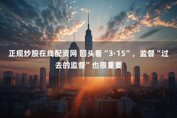 正规炒股在线配资网 回头看“3·15”，监督“过去的监督”也很重要