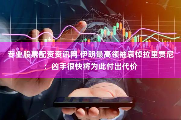 专业股票配资资讯网 伊朗最高领袖哀悼拉里贾尼：凶手很快将为此付出代价