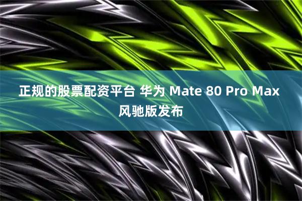 正规的股票配资平台 华为 Mate 80 Pro Max 风驰版发布