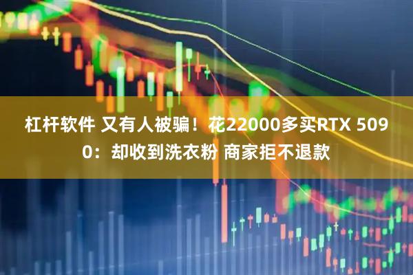 杠杆软件 又有人被骗！花22000多买RTX 5090：却收到洗衣粉 商家拒不退款