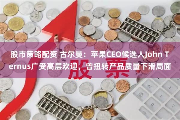 股市策略配资 古尔曼：苹果CEO候选人John Ternus广受高层欢迎，曾扭转产品质量下滑局面