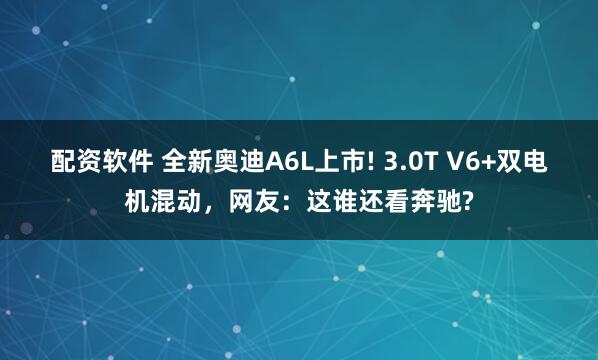 配资软件 全新奥迪A6L上市! 3.0T V6+双电机混动，网友：这谁还看奔驰?