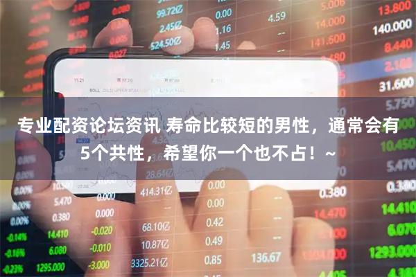 专业配资论坛资讯 寿命比较短的男性，通常会有5个共性，希望你一个也不占！~