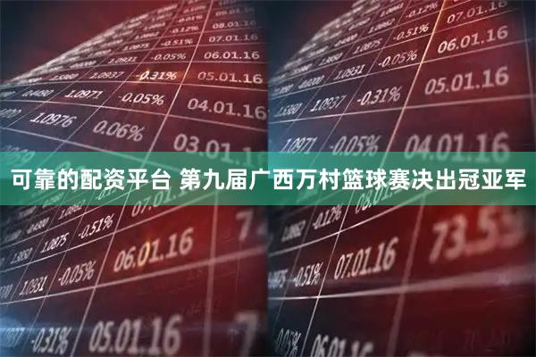 可靠的配资平台 第九届广西万村篮球赛决出冠亚军
